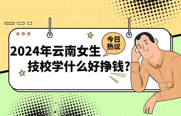 2024年云南女生技校學(xué)什么好掙錢?