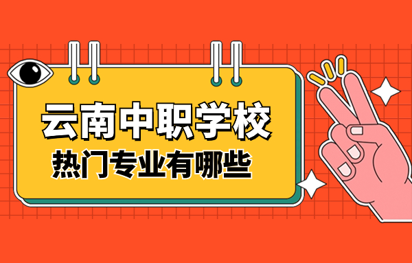 2024年云南中職學(xué)校熱門專業(yè)有哪些？