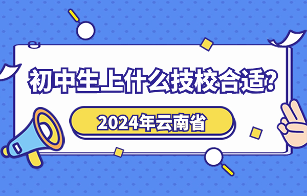 2024年云南初中生上什么技校合適?